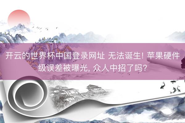 开云的世界杯中国登录网址 无法诞生! 苹果硬件级误差被曝光, 众人中招了吗?