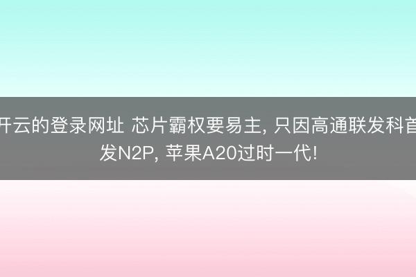 开云的登录网址 芯片霸权要易主, 只因高通联发科首发N2P, 苹果A20过时一代!
