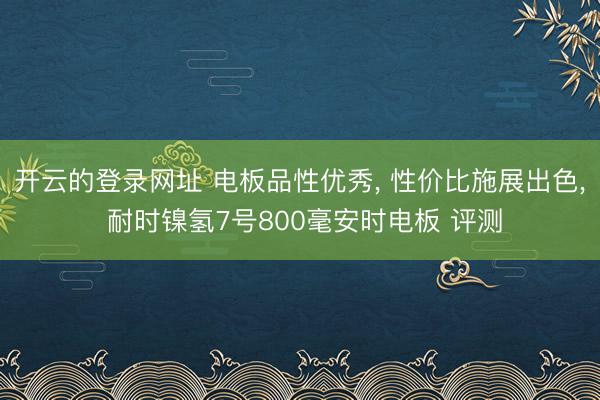 开云的登录网址 电板品性优秀, 性价比施展出色, 耐时镍氢7号800毫安时电板 评测