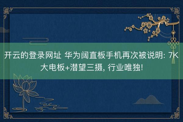 开云的登录网址 华为阔直板手机再次被说明: 7K大电板+潜望三摄, 行业唯独!