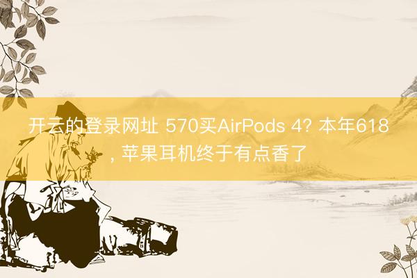 开云的登录网址 570买AirPods 4? 本年618, 苹果耳机终于有点香了